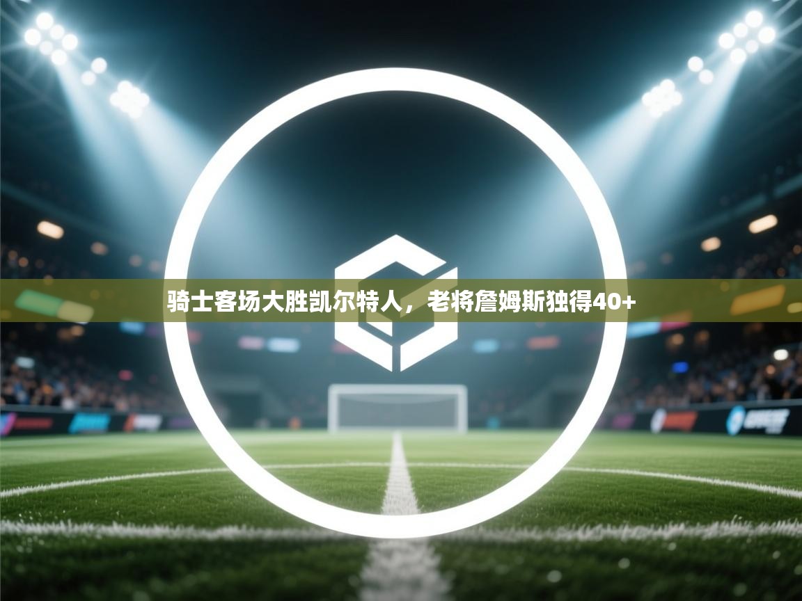 骑士客场大胜凯尔特人，老将詹姆斯独得40+  第2张