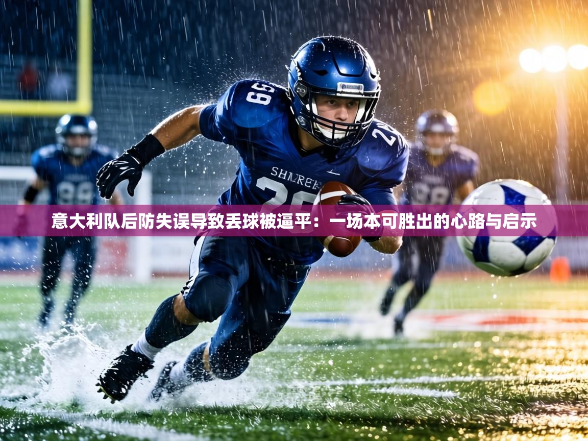 意大利队后防失误导致丢球被逼平:一场本可胜出的心路与启示 第1张