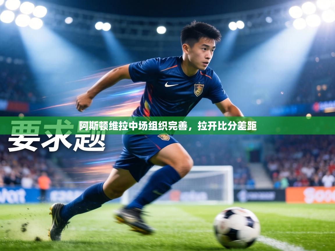 阿斯顿维拉中场组织完善,拉开比分差距 第1张