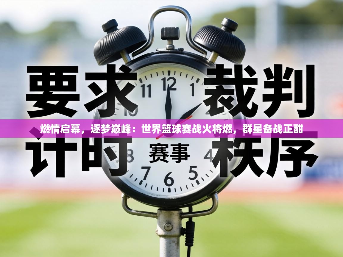 燃情启幕，逐梦巅峰：世界篮球赛战火将燃，群星备战正酣  第2张