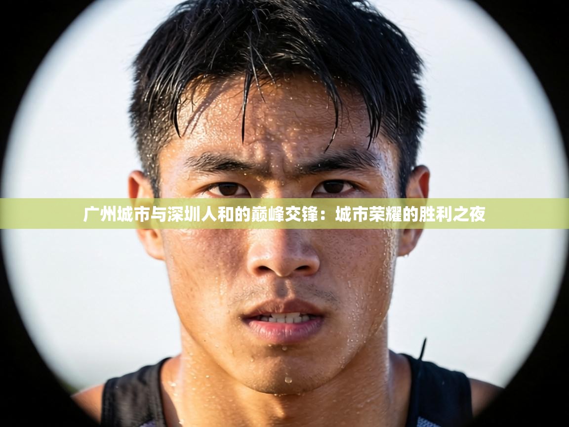 广州城市与深圳人和的巅峰交锋:城市荣耀的胜利之夜 第2张